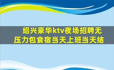 绍兴豪华ktv夜场招聘无压力包食宿当天上班当天结